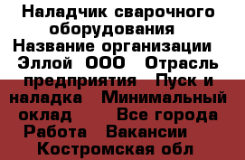 Наладчик сварочного оборудования › Название организации ­ Эллой, ООО › Отрасль предприятия ­ Пуск и наладка › Минимальный оклад ­ 1 - Все города Работа » Вакансии   . Костромская обл.